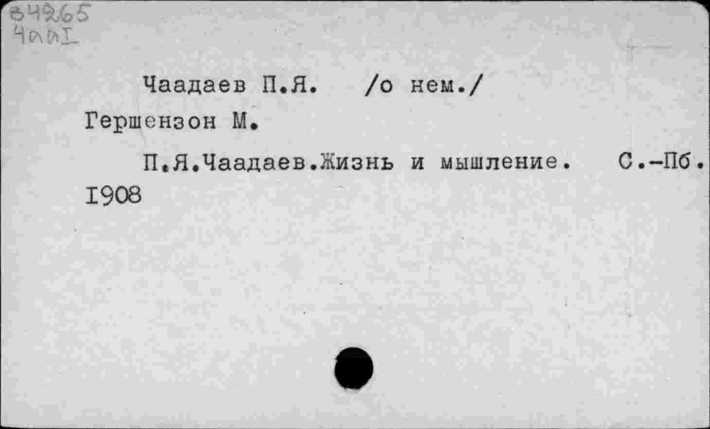 ﻿*4^5-
Чаадаев П.Я. /о нем./ Гершензон М.
П.Я.Чаадаев.Жизнь и мышление. 1908
С.-Пб.